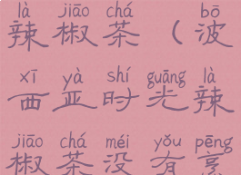 波西亚时光辣椒茶(波西亚时光辣椒茶没有烹饪锅)
