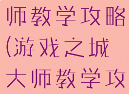 游戏之城大师教学攻略(游戏之城大师教学攻略大全)