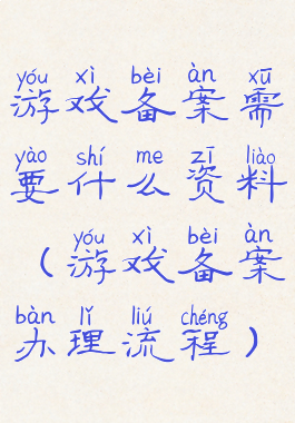 游戏备案需要什么资料(游戏备案办理流程)