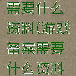 游戏备案需要什么资料(游戏备案需要什么资料呢)