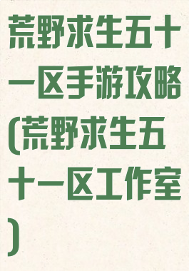 荒野求生五十一区手游攻略(荒野求生五十一区工作室)