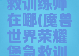 荣耀堡急救训练师在哪(魔兽世界荣耀堡急救训练师在哪)