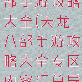 腾讯天龙八部手游攻略大全(天龙八部手游攻略大全专区内容汇总导航)