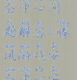 腾讯游戏安全中心问题解答(腾讯游戏安全中心安全问题)