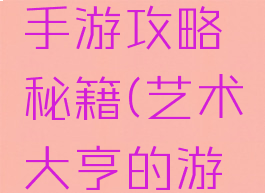 艺术大亨手游攻略秘籍(艺术大亨的游戏攻略)