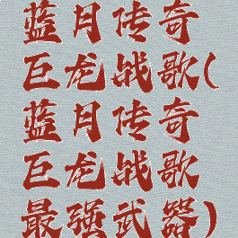 蓝月传奇巨龙战歌(蓝月传奇巨龙战歌最强武器)