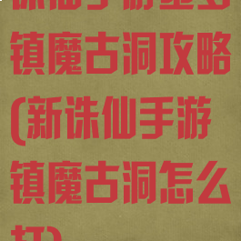 诛仙手游噩梦镇魔古洞攻略(新诛仙手游镇魔古洞怎么打)