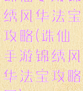 诛仙手游锦绣风华法宝攻略(诛仙手游锦绣风华法宝攻略图)