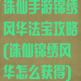 诛仙手游锦绣风华法宝攻略(诛仙锦绣风华怎么获得)