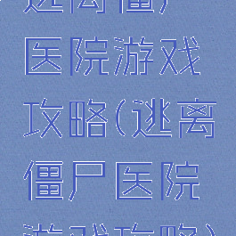 逃离僵尸医院游戏攻略(逃离僵尸医院游戏攻略)
