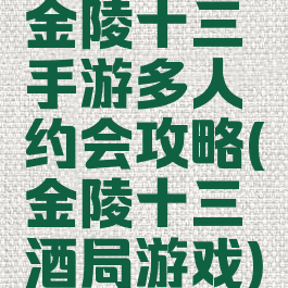 金陵十三钗手游多人约会攻略(金陵十三钗酒局游戏)