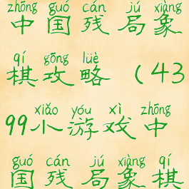 4399小游戏中国残局象棋攻略(4399小游戏中国残局象棋攻略大全)
