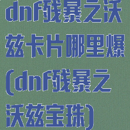 dnf残暴之沃兹卡片哪里爆(dnf残暴之沃兹宝珠)